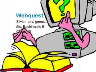 Webquest Silvia mariagomez c. 5to. Bachillerato B Clave: 10 