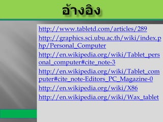http://www.tabletd.com/articles/289
http://graphics.sci.ubu.ac.th/wiki/index.p
hp/Personal_Computer
http://en.wikipedia.org/wiki/Tablet_pers
onal_computer#cite_note-3
http://en.wikipedia.org/wiki/Tablet_com
puter#cite_note-Editors_PC_Magazine-0
http://en.wikipedia.org/wiki/X86
http://en.wikipedia.org/wiki/Wax_tablet
 