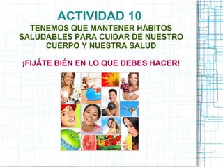 ACTIVIDAD 10
  TENEMOS QUE MANTENER HÁBITOS
SALUDABLES PARA CUIDAR DE NUESTRO
     CUERPO Y NUESTRA SALUD

¡FIJÁTE BIÉN EN LO QUE DEBES HACER!
 