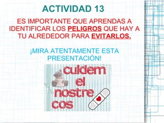 ACTIVIDAD 13
  ES IMPORTANTE QUE APRENDAS A
IDENTIFICAR LOS PELIGROS QUE HAY A
  TU ALREDEDOR PARA EVITARLOS.

     ¡MIRA ATENTAMENTE ESTA
          PRESENTACIÓN!
 