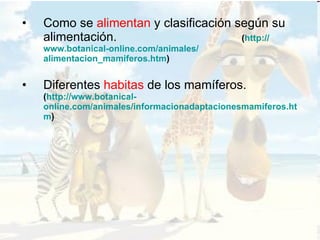 Como se  alimentan  y clasificación según su alimentación.  ( http :// www.botanical - online.com /animales/ alimentacion_mamiferos.htm ) Diferentes  habitas  de los mamíferos.  ( http://www.botanical-online.com/animales/informacionadaptacionesmamiferos.htm ) 