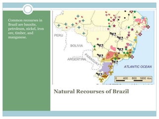 Natural Recourses of BrazilCommon recourses in Brazil are bauxite, petroleum, nickel, iron ore, timber, and manganese. 