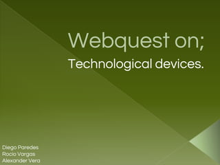 Webquest on;
Technological devices.
Diego Paredes
Rocio Vargas
Alexander Vera
 