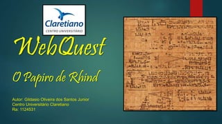 WebQuest
O Papiro de Rhind
Autor: Gildasio Oliveira dos Santos Junior
Centro Universitário Claretiano
Ra: 1124531
 
