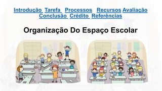 Introdução Tarefa Processos Recursos Avaliação
Conclusão Crédito Referências
Organização Do Espaço Escolar
 