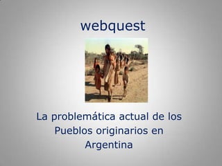 webquest




La problemática actual de los
    Pueblos originarios en
          Argentina
 