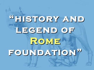 ““history andhistory and
legend oflegend of
RomeRome
foundation”foundation”
 