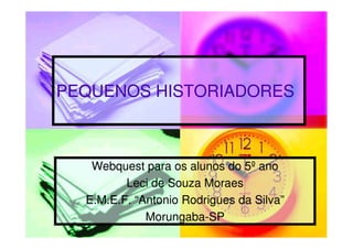 PEQUENOS HISTORIADORES



   Webquest para os alunos do 5º ano
         Leci de Souza Moraes
  E.M.E.F. “Antonio Rodrigues da Silva”
             Morungaba-
             Morungaba-SP
 