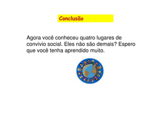 Conclusão


Agora você conheceu quatro lugares de
convivio social. Eles não são demais? Espero
que você tenha aprendido muito.
 