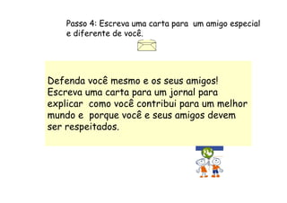 Passo 4: Escreva uma carta para um amigo especial
    e diferente de você.




Defenda você mesmo e os seus amigos!
Escreva uma carta para um jornal para
explicar como você contribui para um melhor
mundo e porque você e seus amigos devem
ser respeitados.
 