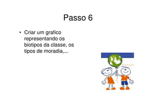 Passo 6
• Criar um grafico
  representando os
  biotipos da classe, os
  tipos de moradia,...
 