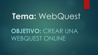 Tema: WebQuest
OBJETIVO: CREAR UNA
WEBQUEST ONLINE

 