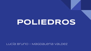 POLIEDROS
Lucía Bruno - Magdalena Valdez
 