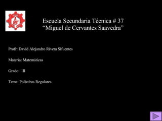 Escuela Secundaria Técnica # 37 “Miguel de Cervantes Saavedra” Profr: David Alejandro Rivera Sifuentes Materia: Matemáticas Grado:  III Tema: Poliedros Regulares 