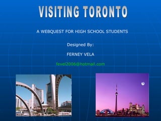 VISITING TORONTO A WEBQUEST FOR HIGH SCHOOL STUDENTS  Designed By: FERNEY VELA [email_address] 