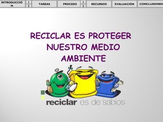 RECICLAR ES PROTEGER NUESTRO MEDIO AMBIENTE TAREAS EVALUACIÓN RECURSOS PROCESO CONCLUSIONES 1 2 INTRODUCCIÓN 1 2 