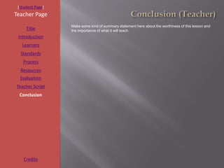 [Student Page]
Teacher Page
                  Make some kind of summary statement here about the worthiness of this lesson and
     Title        the importance of what it will teach.
 Introduction
   Learners
  Standards
   Process
  Resources
  Evaluation
Teacher Script
 Conclusion




    Credits
 