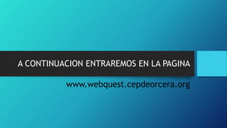 A CONTINUACION ENTRAREMOS EN LA PAGINA
www.webquest.cepdeorcera.org
 