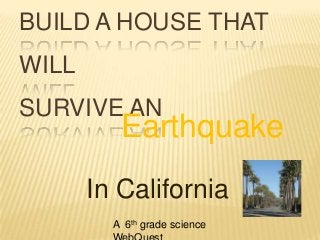 BUILD A HOUSE THAT
WILL
SURVIVE AN
Earthquake
In California
A 6th grade science
 
