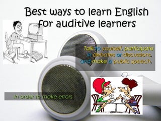 Best ways to learn English
      for auditive learners

                           Talk to yourself, participate
                            in debates or discussions,
                          and make a public speech.




In order to make errors
 