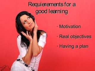 Requierements for a
  good learning

           · Motivation

           · Real objectives

           · Having a plan
 