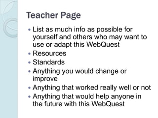 Teacher PageList as much info as possible for yourself and others who may want to use or adapt this WebQuestResourcesStandardsAnything you would change or improveAnything that worked really well or notAnything that would help anyone in the future with this WebQuest