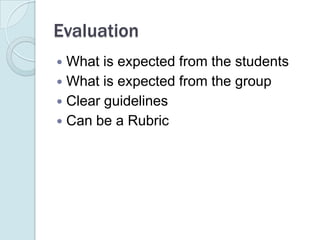 EvaluationWhat is expected from the studentsWhat is expected from the groupClear guidelinesCan be a Rubric