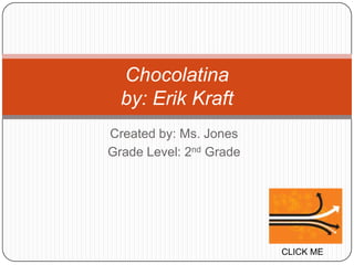 Chocolatina
  by: Erik Kraft
Created by: Ms. Jones
Grade Level: 2nd Grade




                         CLICK ME
 
