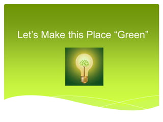 Let’s Make this Place “Green”
 