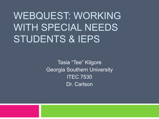 WEBQUEST: WORKING
WITH SPECIAL NEEDS
STUDENTS & IEPS
Tasia “Tee” Kilgore
Georgia Southern University
ITEC 7530
Dr. Carlson
 