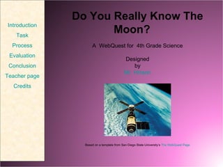 Do You Really Know The Moon?   A  WebQuest for  4th Grade Science Designed by Mr. Hinson     Based on a template from San Diego State University’s  The WebQuest Page Introduction Task Process Evaluation Conclusion Teacher page Credits 