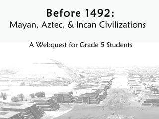 Before 1492:
Mayan, Aztec, & Incan Civilizations

     A Webquest for Grade 5 Students
 