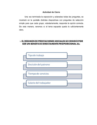 Actividad de Cierre
Una vez terminada la exposición y aclaradas todas las preguntas, se
mostrará en la pantalla distintas diapositivas con preguntas de selección
simple para que cada grupo, voluntariamente, responda la opción correcta.
De esta manera, veremos si el tema expuesto quedo lo suficientemente
claro.
 