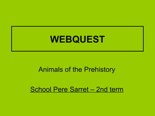 WEBQUEST Animals of the Prehistory School Pere Sarret – 2nd term 