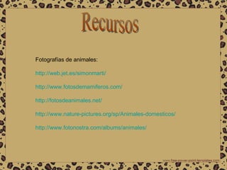 Recursos Fotografías de animales: http :// web.jet.es / simonmarti /   http :// www.fotosdemamiferos.com /   http :// fotosdeanimales.net /   http :// www.nature - pictures.org / sp /Animales- domesticos /   http :// www.fotonostra.com / albums /animales/   
