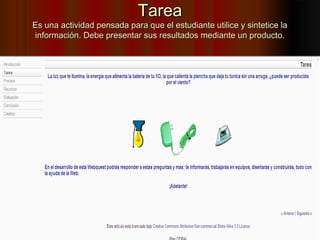 Tarea
Es una actividad pensada para que el estudiante utilice y sintetice la
información. Debe presentar sus resultados mediante un producto.
 