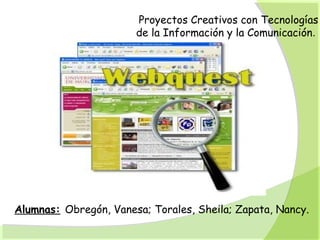 Proyectos Creativos con Tecnologías
de la Información y la Comunicación.
Alumnas: Obregón, Vanesa; Torales, Sheila; Zapata, Nancy.
 