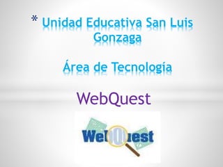 WebQuest
* Unidad Educativa San Luis
Gonzaga
Área de Tecnología
 