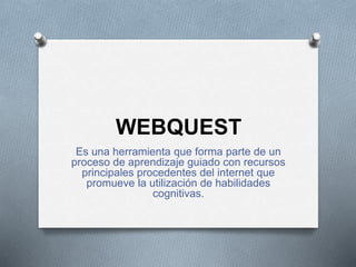 WEBQUEST
Es una herramienta que forma parte de un
proceso de aprendizaje guiado con recursos
principales procedentes del internet que
promueve la utilización de habilidades
cognitivas.
 