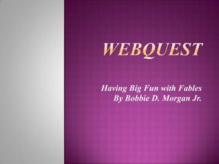 Webquest Having Big Fun withFables By Bobbie D. Morgan Jr. 