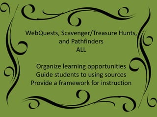 WebQuests, Scavenger/Treasure Hunts,
          and Pathfinders
                ALL

   Organize learning opportunities
   Guide students to using sources
 Provide a framework for instruction
 