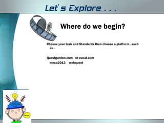 Let’s Explore…
        Where do we begin?

Choose your task and Standards then choose a platform…such
 as…

Questgarden.com or zunal.com
 meca2013 webquest
 