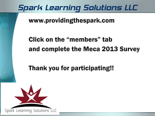 Spark Learning Solutions LLC
  www.providingthespark.com

  Click on the “members” tab
  and complete the Meca 2013 Survey

  Thank you for participating!!
 