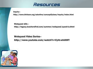 Resources
Inquiry--
http://www.thirteen.org/edonline/concept2class/inquiry/index.html



Webquest 101—
http://legacy.teachersfirst.com/summer/webquest/quest-b.shtml



Webquest Video Series--
http://www.youtube.com/watch?v=Cyht-ehlAWY
 