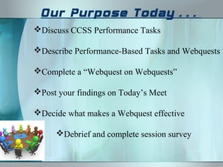 Our Purpose Today…
Discuss CCSS Performance Tasks

Describe Performance-Based Tasks and Webquests

Complete a “Webquest on Webquests”

Post your findings on Today’s Meet

Decide what makes a Webquest effective

     Debrief and complete session survey
 