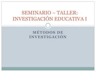 MÉTODOS DE INVESTIGACIÓN SEMINARIO – TALLER: INVESTIGACIÓN EDUCATIVA I 