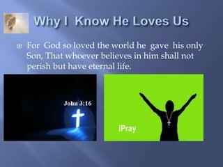 Why I  Know He Loves UsFor  God so loved the world he  gave  his only Son, That whoever believes in him shall not perish but have eternal life. 