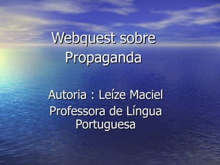 Webquest sobre  Propaganda  Autoria : Leíze Maciel Professora de Língua Portuguesa 
