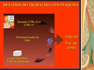 DESAFIOS DO TRABALHO COM PESQUISA Desorganização da Web Longos trabalhos… Falta de significado Geração CTRL+C e CTRL+V Jogo do Faz de conta 
