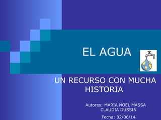 EL AGUA 
UN RECURSO CON MUCHA 
HISTORIA 
Autores: MARIA NOEL MASSA 
CLAUDIA DUSSIN 
Fecha: 02/06/14 
 